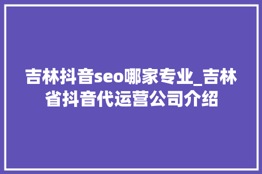 吉林抖音seo哪家专业_吉林省抖音代运营公司介绍 吉林抖音seo哪家专业_吉林省抖音代运营公司介绍 SEO关键词