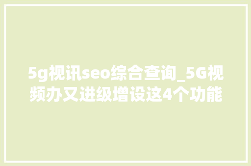 5g视讯seo综合查询_5G视频办又进级增设这4个功能太方便 5g视讯seo综合查询_5G视频办又进级增设这4个功能太方便 必应SEO