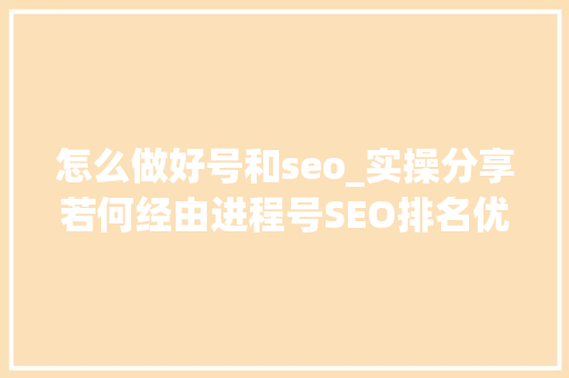 怎么做好号和seo_实操分享若何经由进程号SEO排名优化获取精准垂直流量 怎么做好号和seo_实操分享若何经由进程号SEO排名优化获取精准垂直流量 必应SEO