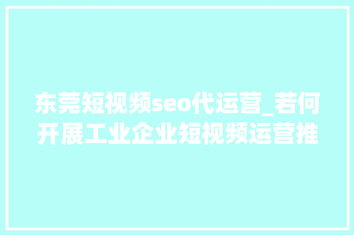东莞短视频seo代运营_若何开展工业企业短视频运营推广东莞值得信赖的代运营公司 东莞短视频seo代运营_若何开展工业企业短视频运营推广东莞值得信赖的代运营公司 神马SEO
