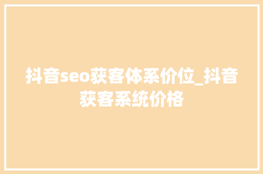 抖音seo获客体系价位_抖音获客系统价格 抖音seo获客体系价位_抖音获客系统价格 网站建设公司