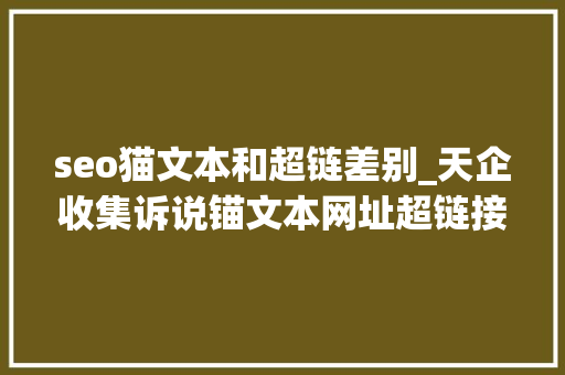 seo猫文本和超链差别_天企收集诉说锚文本网址超链接纯文本这三种链接各自的浸染 seo猫文本和超链差别_天企收集诉说锚文本网址超链接纯文本这三种链接各自的浸染 搜狗SEO