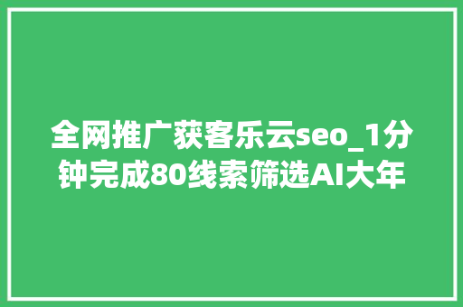 全网推广获客乐云seo_1分钟完成80线索筛选AI大年夜数据若何打破人力发卖瓶颈 全网推广获客乐云seo_1分钟完成80线索筛选AI大年夜数据若何打破人力发卖瓶颈 必应SEO