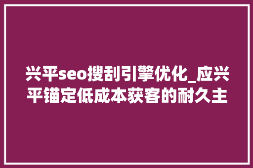 兴平seo搜刮引擎优化_应兴平锚定低成本获客的耐久主义者 兴平seo搜刮引擎优化_应兴平锚定低成本获客的耐久主义者 神马SEO