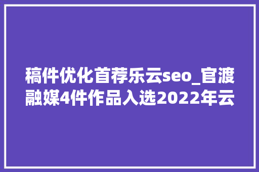 稿件优化首荐乐云seo_官渡融媒4件作品入选2022年云南正能量五个一百收集精品征集展播活动拟入选作品公示 稿件优化首荐乐云seo_官渡融媒4件作品入选2022年云南正能量五个一百收集精品征集展播活动拟入选作品公示 搜狗SEO