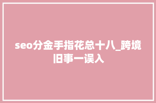 seo分金手指花总十八_跨境旧事一误入 seo分金手指花总十八_跨境旧事一误入 神马SEO