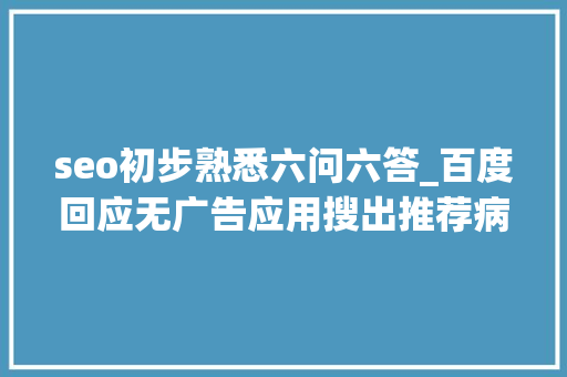 seo初步熟悉六问六答_百度回应无广告应用搜出推荐病院链接自然搜索结果非广告 seo初步熟悉六问六答_百度回应无广告应用搜出推荐病院链接自然搜索结果非广告 搜狗SEO