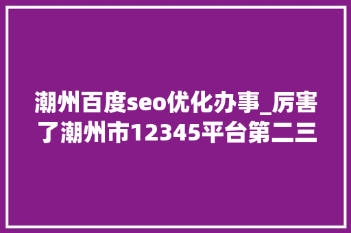 潮州百度seo优化办事_厉害了潮州市12345平台第二三季度全省排名保持并列第一 潮州百度seo优化办事_厉害了潮州市12345平台第二三季度全省排名保持并列第一 百度SEO