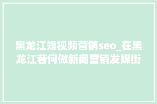 黑龙江短视频营销seo_在黑龙江若何做新闻营销发媒街有资助吗 黑龙江短视频营销seo_在黑龙江若何做新闻营销发媒街有资助吗 神马SEO