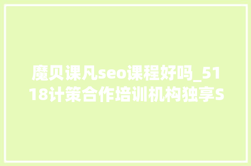 魔贝课凡seo课程好吗_5118计策合作培训机构独享SEO优质课程在线课程全新上线 魔贝课凡seo课程好吗_5118计策合作培训机构独享SEO优质课程在线课程全新上线 SEO关键词