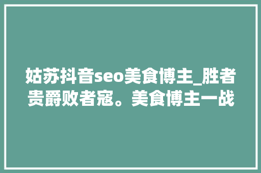 姑苏抖音seo美食博主_胜者贵爵败者寇。美食博主一战成名人送绰号蓄力姐 姑苏抖音seo美食博主_胜者贵爵败者寇。美食博主一战成名人送绰号蓄力姐 搜狗SEO