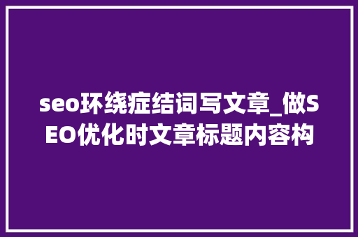 seo环绕症结词写文章_做SEO优化时文章标题内容构造关键词的方法规则 seo环绕症结词写文章_做SEO优化时文章标题内容构造关键词的方法规则 百度SEO