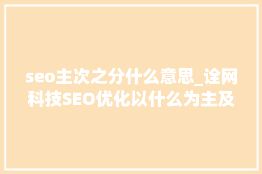 seo主次之分什么意思_诠网科技SEO优化以什么为主及影响排名的成分有哪些 seo主次之分什么意思_诠网科技SEO优化以什么为主及影响排名的成分有哪些 百度SEO