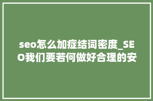 seo怎么加症结词密度_SEO我们要若何做好合理的安排关键词密度 神马SEO seo怎么加症结词密度_SEO我们要若何做好合理的安排关键词密度 seo怎么加症结词密度_SEO我们要若何做好合理的安排关键词密度 神马SEO