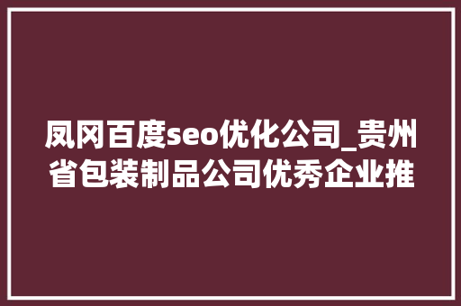 凤冈百度seo优化公司_贵州省包装制品公司优秀企业推荐 凤冈百度seo优化公司_贵州省包装制品公司优秀企业推荐 神马SEO