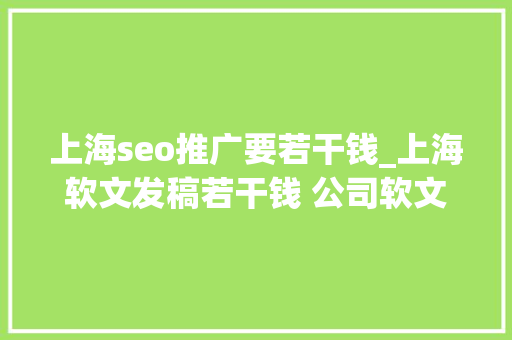 上海seo推广要若干钱_上海软文发稿若干钱 公司软文发稿什么费用 上海seo推广要若干钱_上海软文发稿若干钱 公司软文发稿什么费用 网站建设公司