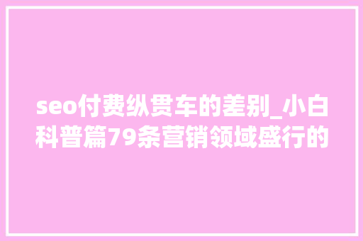 seo付费纵贯车的差别_小白科普篇79条营销领域盛行的常用名词 seo付费纵贯车的差别_小白科普篇79条营销领域盛行的常用名词 网站建设公司