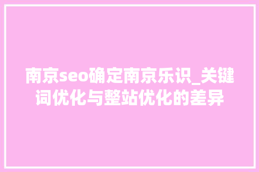 南京seo确定南京乐识_关键词优化与整站优化的差异 南京seo确定南京乐识_关键词优化与整站优化的差异 百度SEO