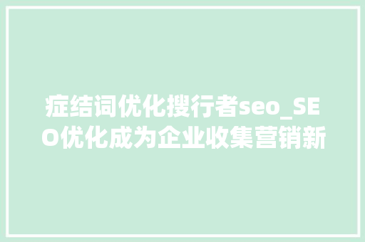 症结词优化搜行者seo_SEO优化成为企业收集营销新宠 症结词优化搜行者seo_SEO优化成为企业收集营销新宠 神马SEO
