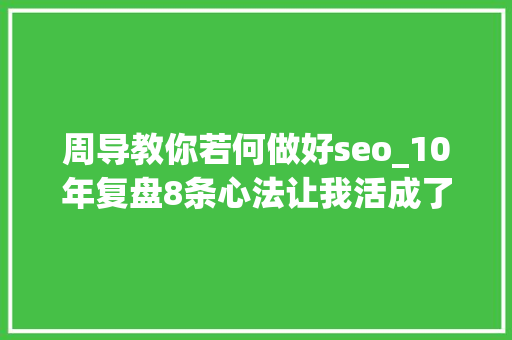 周导教你若何做好seo_10年复盘8条心法让我活成了自己喜好的样子 周导教你若何做好seo_10年复盘8条心法让我活成了自己喜好的样子 SEO关键词
