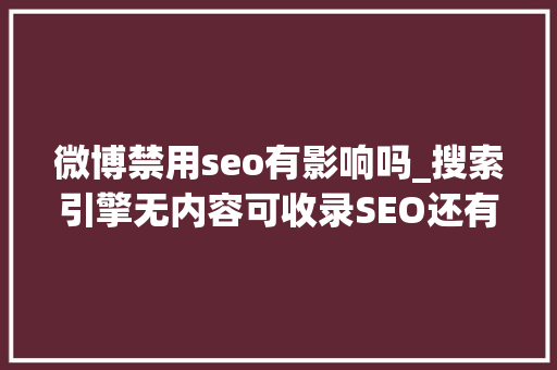 微博禁用seo有影响吗_搜索引擎无内容可收录SEO还有须要吗 微博禁用seo有影响吗_搜索引擎无内容可收录SEO还有须要吗 SEO关键词
