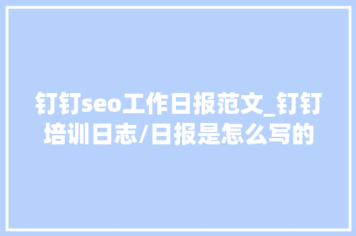 钉钉seo工作日报范文_钉钉培训日志/日报是怎么写的 钉钉seo工作日报范文_钉钉培训日志/日报是怎么写的 网站建设公司