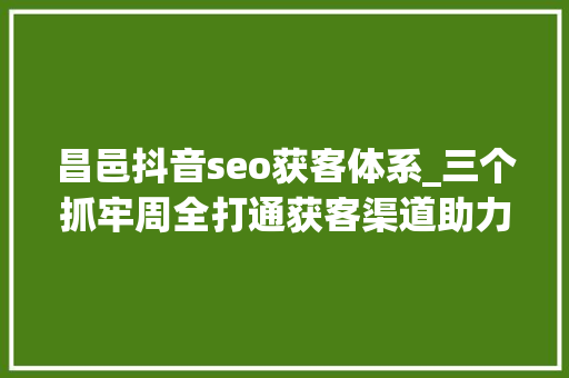 昌邑抖音seo获客体系_三个抓牢周全打通获客渠道助力根本客户营销 昌邑抖音seo获客体系_三个抓牢周全打通获客渠道助力根本客户营销 搜狗SEO
