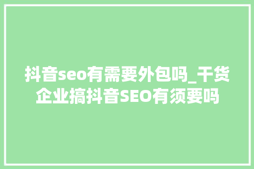 抖音seo有需要外包吗_干货企业搞抖音SEO有须要吗 抖音seo有需要外包吗_干货企业搞抖音SEO有须要吗 神马SEO