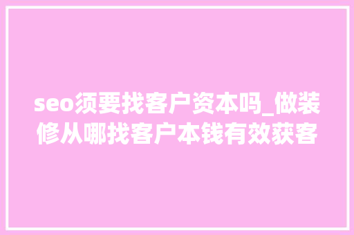 seo须要找客户资本吗_做装修从哪找客户本钱有效获客渠道分析 seo须要找客户资本吗_做装修从哪找客户本钱有效获客渠道分析 百度SEO