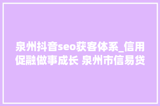 泉州抖音seo获客体系_信用促融做事成长 泉州市信易贷平台上线运行 泉州抖音seo获客体系_信用促融做事成长 泉州市信易贷平台上线运行 百度SEO