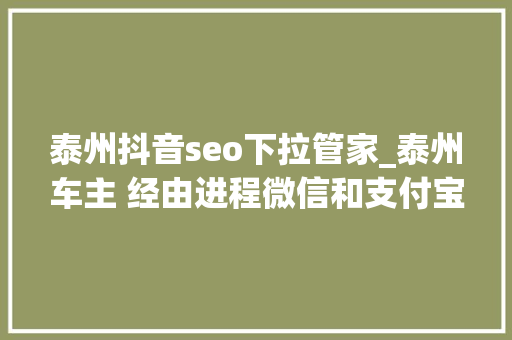 泰州抖音seo下拉管家_泰州车主 经由进程微信和支付宝就能直接申办ETC 泰州抖音seo下拉管家_泰州车主 经由进程微信和支付宝就能直接申办ETC 百度SEO