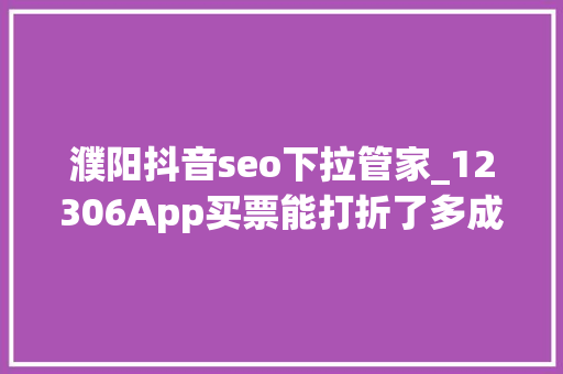 濮阳抖音seo下拉管家_12306App买票能打折了多成分决定票价折扣 濮阳抖音seo下拉管家_12306App买票能打折了多成分决定票价折扣 百度SEO