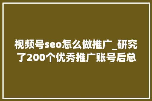 视频号seo怎么做推广_研究了200个优秀推广账号后总结的视频号SEO优化思路 视频号seo怎么做推广_研究了200个优秀推广账号后总结的视频号SEO优化思路 百度SEO