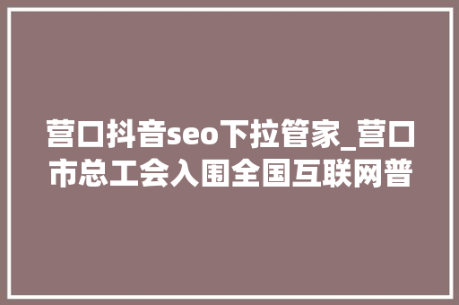 营口抖音seo下拉管家_营口市总工会入围全国互联网普惠做事优秀平台评选请为营口投票 营口抖音seo下拉管家_营口市总工会入围全国互联网普惠做事优秀平台评选请为营口投票 网站建设公司