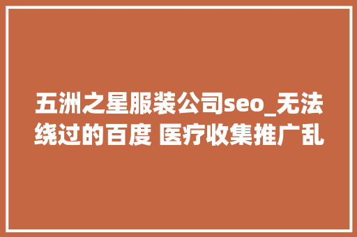 五洲之星服装公司seo_无法绕过的百度 医疗收集推广乱象 五洲之星服装公司seo_无法绕过的百度 医疗收集推广乱象 搜狗SEO