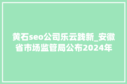 黄石seo公司乐云践新_安徽省市场监管局公布2024年儿童及婴幼儿服装等26种产品质量省级监督抽查结果 黄石seo公司乐云践新_安徽省市场监管局公布2024年儿童及婴幼儿服装等26种产品质量省级监督抽查结果 网站建设公司