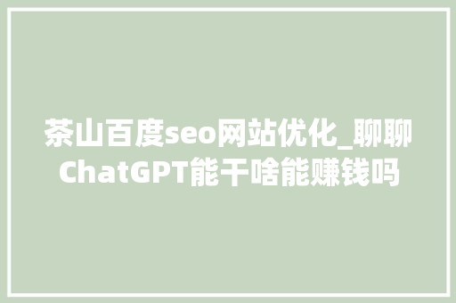 茶山百度seo网站优化_聊聊ChatGPT能干啥能赚钱吗通俗人若何用好ChatGPT 茶山百度seo网站优化_聊聊ChatGPT能干啥能赚钱吗通俗人若何用好ChatGPT 神马SEO