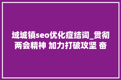 域城镇seo优化症结词_贯彻两会精神 加力打破攻坚 奋进开拓域城镇宣传片震撼宣告 域城镇seo优化症结词_贯彻两会精神 加力打破攻坚 奋进开拓域城镇宣传片震撼宣告 网站建设公司