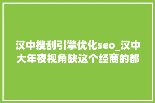汉中搜刮引擎优化seo_汉中大年夜视角缺这个经商的都在看 汉中搜刮引擎优化seo_汉中大年夜视角缺这个经商的都在看 神马SEO