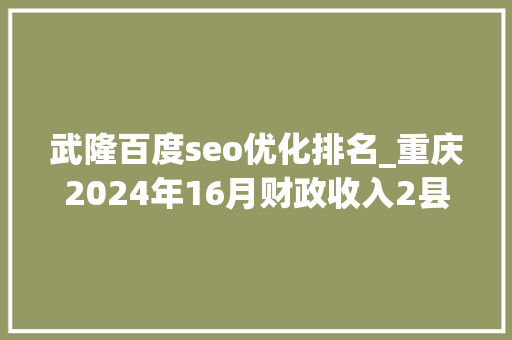 武隆百度seo优化排名_重庆2024年16月财政收入2县区下降江北区第3武隆区飙涨 武隆百度seo优化排名_重庆2024年16月财政收入2县区下降江北区第3武隆区飙涨 网站建设公司