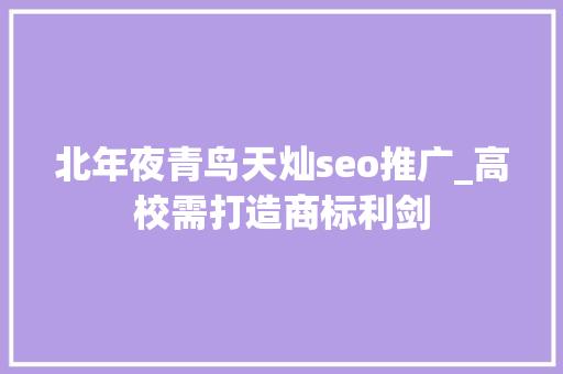 北年夜青鸟天灿seo推广_高校需打造商标利剑 北年夜青鸟天灿seo推广_高校需打造商标利剑 神马SEO