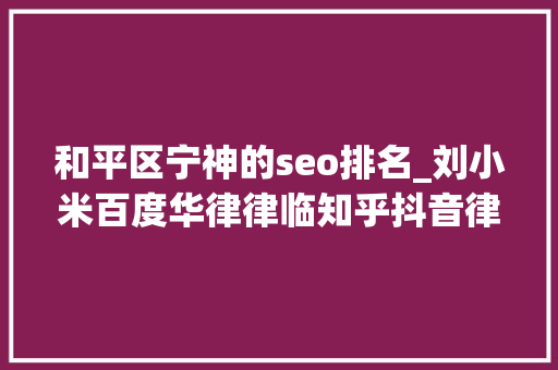 和平区宁神的seo排名_刘小米百度华律律临知乎抖音律师推广渠道怎么选 和平区宁神的seo排名_刘小米百度华律律临知乎抖音律师推广渠道怎么选 神马SEO