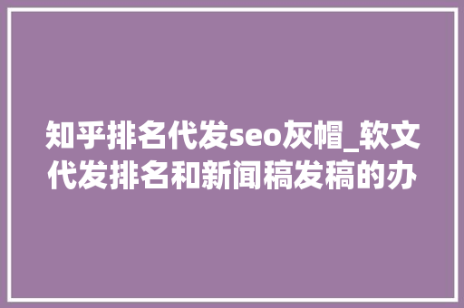 知乎排名代发seo灰帽_软文代发排名和新闻稿发稿的办法可以总结 知乎排名代发seo灰帽_软文代发排名和新闻稿发稿的办法可以总结 百度SEO