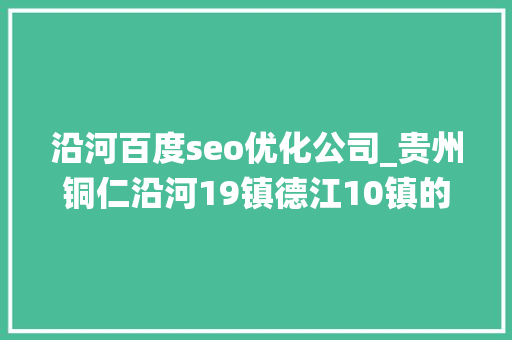 沿河百度seo优化公司_贵州铜仁沿河19镇德江10镇的变迁人口地皮工业基本统计 沿河百度seo优化公司_贵州铜仁沿河19镇德江10镇的变迁人口地皮工业基本统计 神马SEO