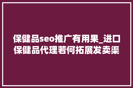 保健品seo推广有用果_进口保健品代理若何拓展发卖渠道与市场 保健品seo推广有用果_进口保健品代理若何拓展发卖渠道与市场 搜狗SEO