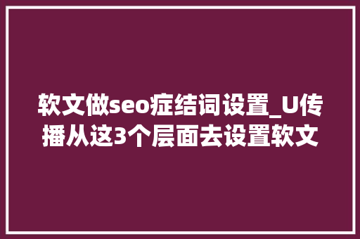 软文做seo症结词设置_U传播从这3个层面去设置软文关键词迅速提高你的软文曝光率 软文做seo症结词设置_U传播从这3个层面去设置软文关键词迅速提高你的软文曝光率 网站建设公司