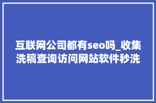 互联网公司都有seo吗_收集洗稿查询访问网站软件秒洗写手批量接单 互联网公司都有seo吗_收集洗稿查询访问网站软件秒洗写手批量接单 网站建设公司