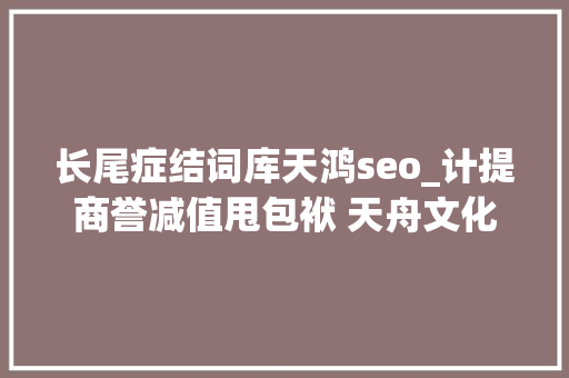 长尾症结词库天鸿seo_计提商誉减值甩包袱 天舟文化多举措聚焦主业 长尾症结词库天鸿seo_计提商誉减值甩包袱 天舟文化多举措聚焦主业 搜狗SEO