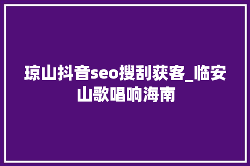 琼山抖音seo搜刮获客_临安山歌唱响海南 琼山抖音seo搜刮获客_临安山歌唱响海南 网站建设公司