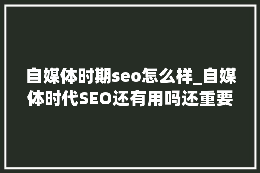 自媒体时期seo怎么样_自媒体时代SEO还有用吗还重要吗 自媒体时期seo怎么样_自媒体时代SEO还有用吗还重要吗 百度SEO